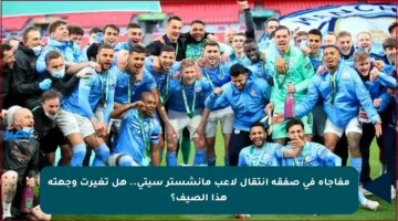 مفاجأة في صفقة انتقال لاعب مانشستر سيتي.. هل تغيرت وجهته هذا الصيف؟